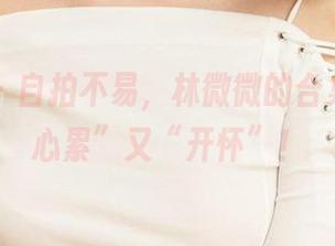 爱尤物 - 自拍不易，林微微的合集让人“心累”又“开怀”！